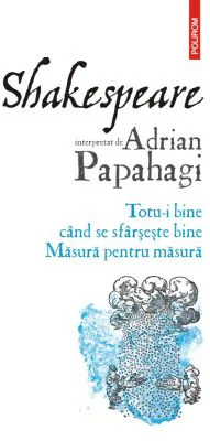 Shakespeare interpretat de Adrian Papahagi. Totu-i bine cand se sfarseste bine. Masura pentru masura - Adrian Papahagi