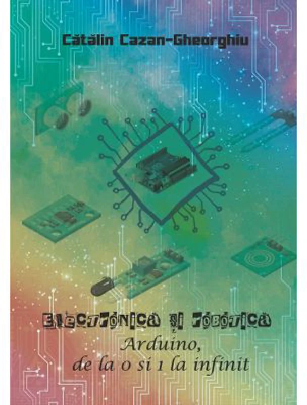Electronica si Robotica. Arduino, de la 0 si 1 la infinit