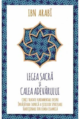 Legea Sacra si Calea Adevarului. Cinci tratate fundamentale despre invatatura tainica a scolilor spirituale traditionale din lumea islamica - Ibn Arab