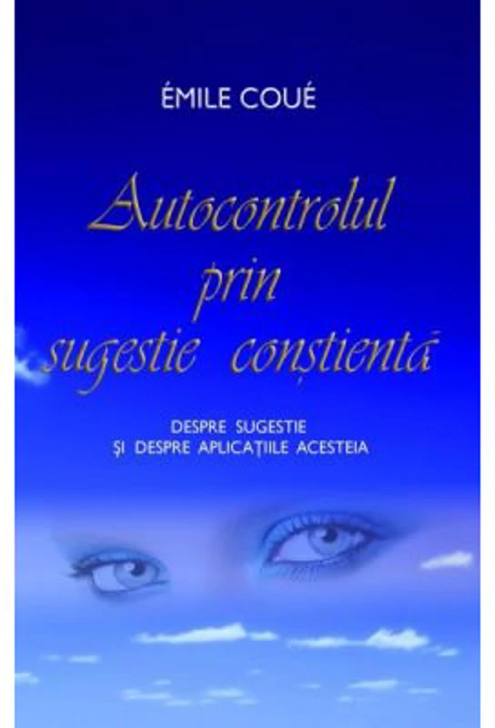 Autocontrolul prin sugestie constienta. Despre sugestie si despre aplicatiile acesteia - Emile Coue