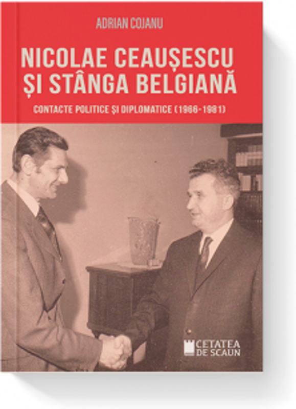 Nicolae Ceausescu si stanga belgiana. Contacte politice si diplomatice (1966-1981) - Adrian Cojanu