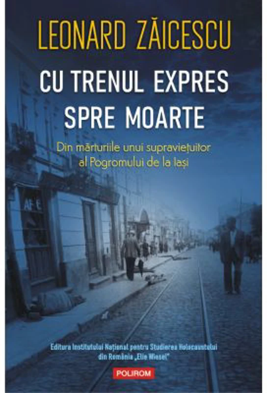Cu trenul expres spre moarte. Din marturiile unui supravietuitor al Pogromului de la Iasi - Leonard Zaicescu