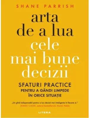 Arta de a lua cele mai bune decizii. Sfaturi practice pentru a gandi limpede in orice situatie - Shane Parrish