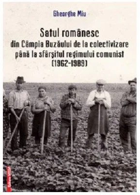 Satul romanesc din Campia Buzaului de la colectivizare pana la sfarsitul regimului comunist (1962–1989) - Gheorghe Miu