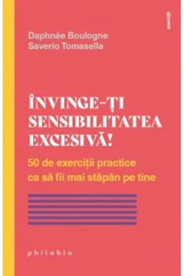 Invinge-ti sensibilitatea excesiva! 50 de exercitii practice ca sa fii mai stapan pe tine - Saverio Tomasella, Daphnee Boulogne