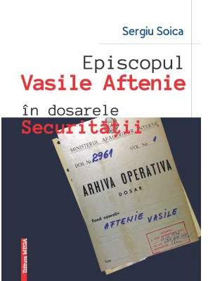 Episcopul Vasile Aftenie in dosarele Securitatii - Sergiu Soica