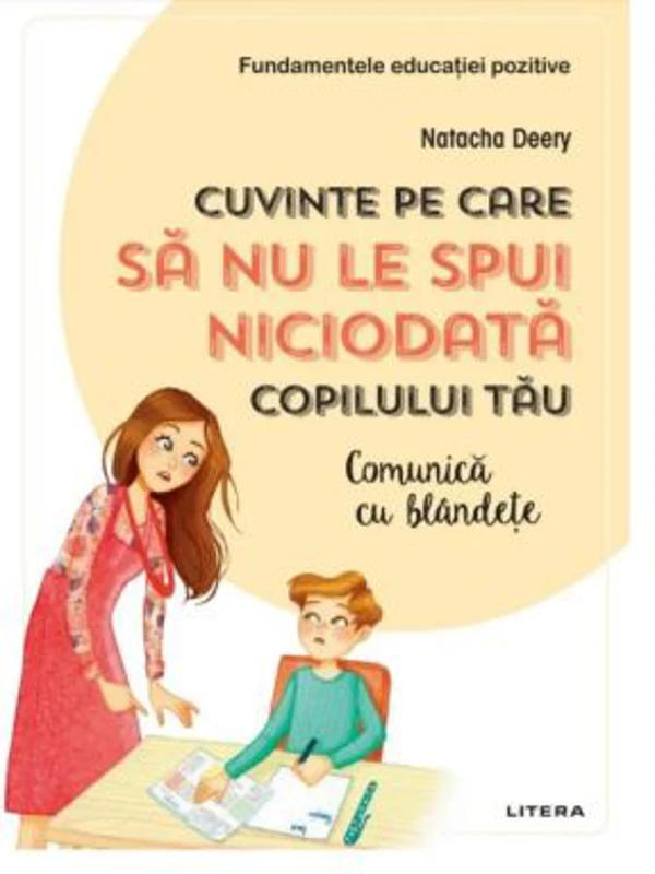 Cuvinte pe care sa nu le spui niciodata copilului tau. Comunica cu blandete - Natacha Deery