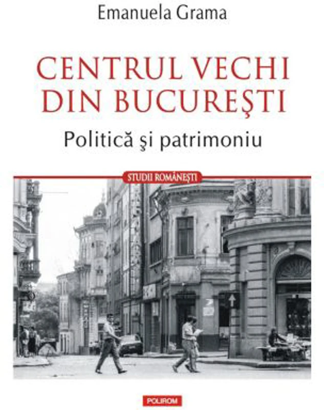 Centrul Vechi din Bucuresti. Politica si patrimoniu - Emanuela Grama