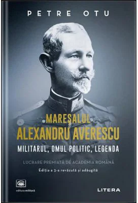 Maresalul Alexandru Averescu. Militarul, omul politic, legenda