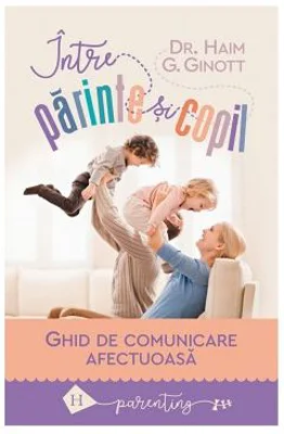 Intre parinte si copil. Ghid de comunicare afectuoasa - Haim G. Ginott
