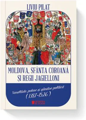 Moldova, sfanta coroana si regii Jagielloni. Vasalitate, putere si gandire politica (1387-1526) - Liviu Pilat