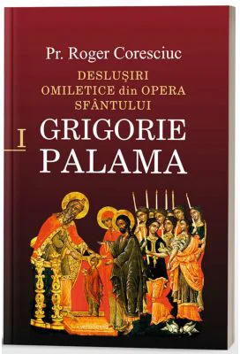 Deslusiri omiletice din opera Sfantului Grigorie Palama - Vol. 1 - Pr. dr. Roger Coresciuc