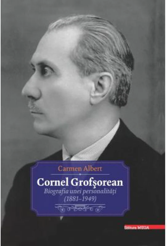 Cornel Grofsorean. Biografia unei personalitati (1881-1949) - Carmen Albert