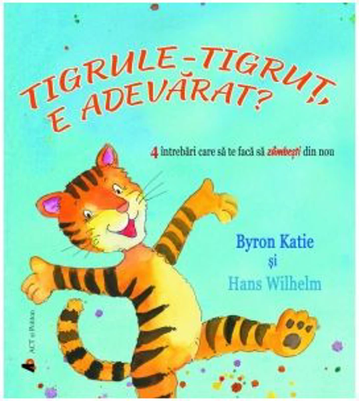 Tigrule-tigrut, e adevarat? 4 intrebari care sa te faca sa zambesti din nou - Byron Katie, Hans Wilhelm