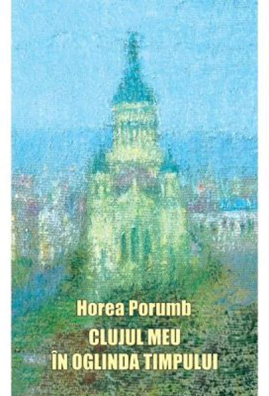 Clujul meu in oglinda timpului - Horea Porumb