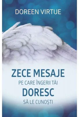 Zece mesaje pe care ingerii tai doresc sa le cunosti - Doreen Virtue