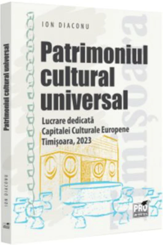 Patrimoniul cultural universal. Lucrare dedicata capitalei culturale europene - Timisoara, 2023 - Ion Diaconu