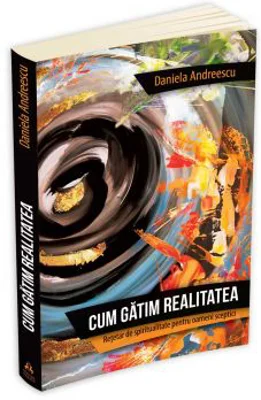 Cum gatim realitatea. Retetar de spiritualitate pentru oameni sceptici - Daniela Andreescu