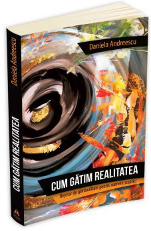 Cum gatim realitatea. Retetar de spiritualitate pentru oameni sceptici - Daniela Andreescu