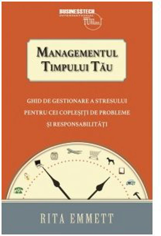 Managementul timpului tau. Ghid de gestionare a stresului pentru cei coplesiti de probleme si responsabilitati - Rita Emmett