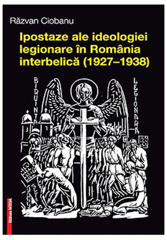Ipostaze ale ideologiei legionare in Romania interbelica (1927–1938) - Razvan Ciobanu