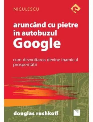 Aruncand cu pietre in autobuzul Google. Cum dezvoltarea devine inamicul prosperitatii - Douglas Rushkoff