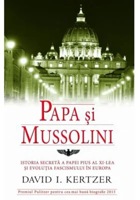 Papa si Mussolini. Istoria secreta a Papei Pius al XI-lea si evolutia fascismului in Europa - David I. Kertzer