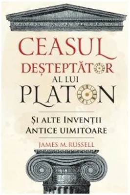 Ceasul desteptator al lui Platon si alte inventii antice uimitoare - James M. Russell