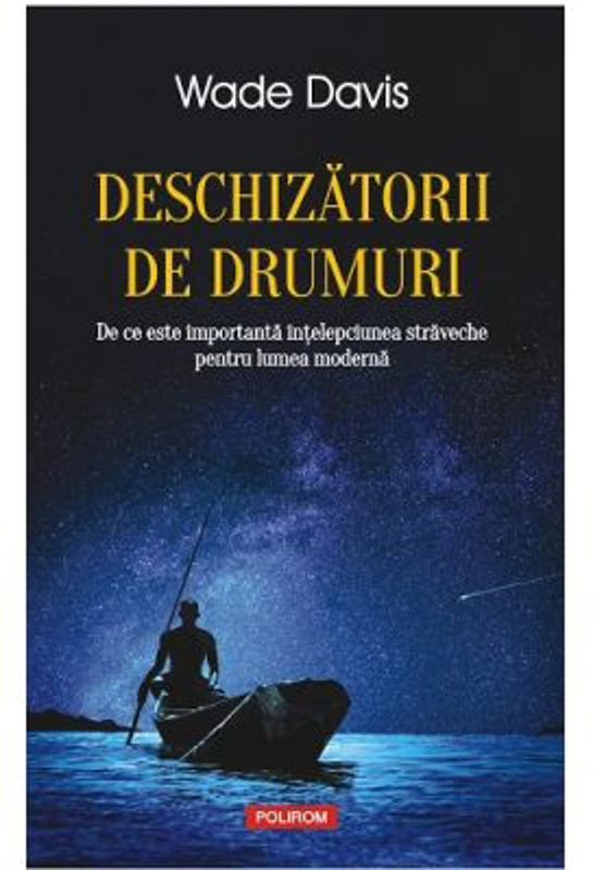 Deschizatorii de drumuri. De ce este importanta intelepciunea straveche pentru lumea moderna - Wade Davis
