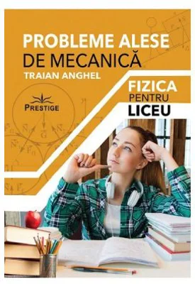 Probleme alese de mecanica. Fizica pentru liceu - Traian Anghel