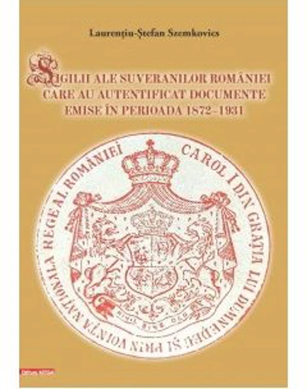 Sigilii ale suveranilor Romaniei care au autentificat documente emise in perioada 1872–1931 - Laurentiu-Stefan Szemkovics