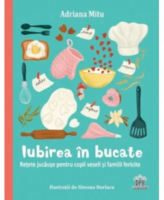 Iubirea in bucate. Retete jucause pentru copii veseli si familii fericite - Adriana Mitu