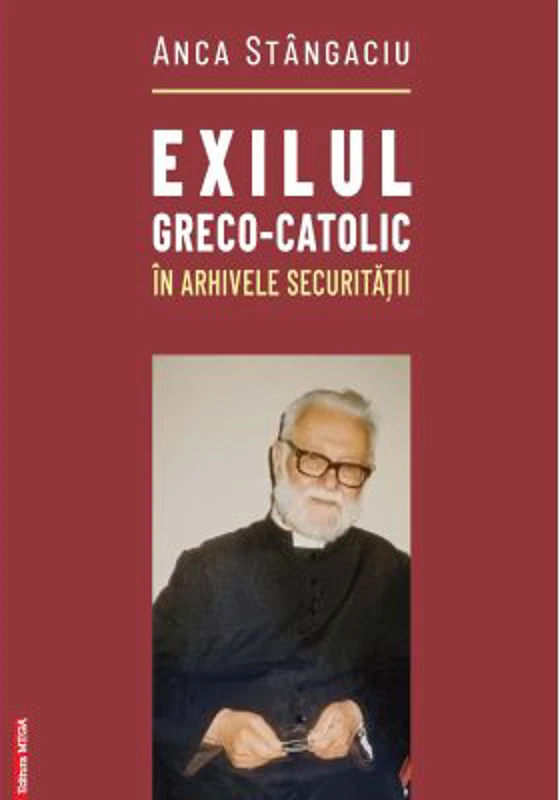 Exilul greco-catolic in arhivele Securitatii - Anca Stangaciu