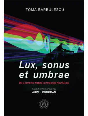 Lux, sonus et umbrae. De la lanterna magica la instalatiile New Media - Toma Barbulescu