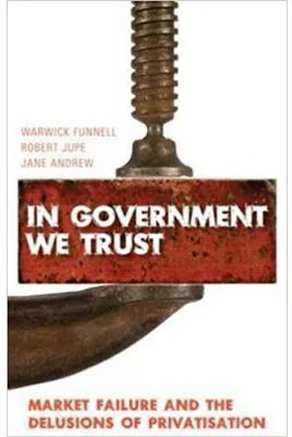 In Government We Trust. Market Failure and the Delusions of Privatisation - Warwick Funnell, Robert Jupe