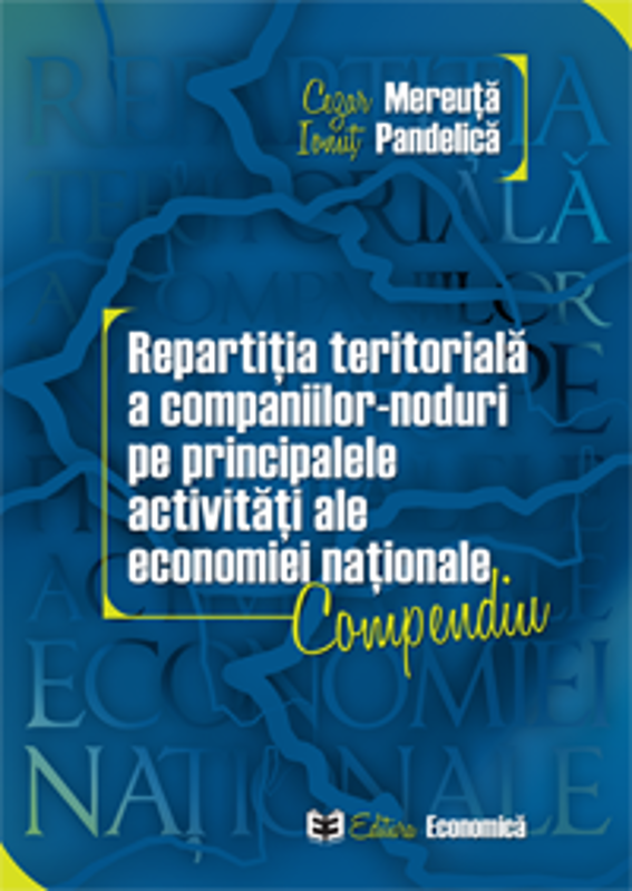 Repartitia teritoriala a companiilor-noduri pe principalele activitati ale economiei nationale. Compendiu - Cezar Mereuta, Ionut Pandelica