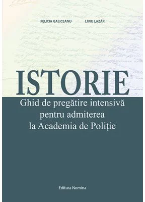 Istorie. Ghid de pregatire intensiva pentru admiterea la Academia de Politie - Felicia Galiceanu, Liviu Lazar