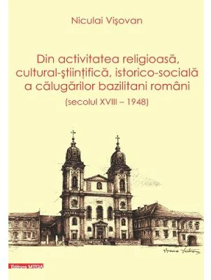 Dn activitatea religioasa, cultural-stiintifica, istorico-sociala a calugarilor bazilitani romani (secolul 18 – 1948) - Niculai Visovan