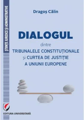 Dialogul dintre Tribunalele Constitutionale si Curtea de Justitie a Uniunii Europene - Dragos Calin