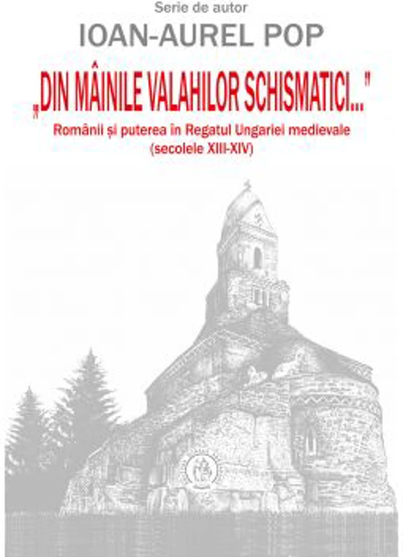 „Din mainile valahilor schismatici...”. Romanii si puterea in Regatul Ungariei medievale, secolele 13-14 - Ioan-Aurel Pop