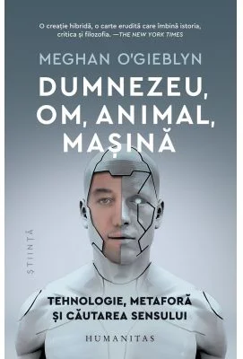 Dumnezeu, om, animal, masina. Tehnologie, metafora si cautarea sensului - Meghan O'Gieblyn