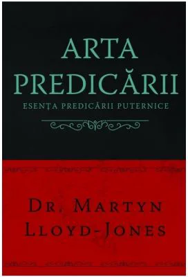 Arta predicarii. Esenta predicarii puternice - Martyn Lloyd-Jones