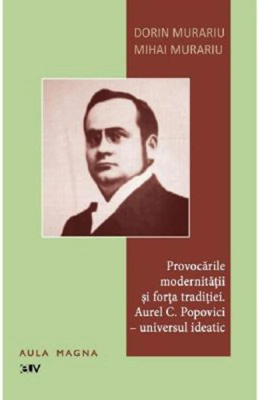Provocarile modernitatii si forta traditiei. Aurel C. Popovici: universul ideatic - Dorin Murariu, Mihai Murariu