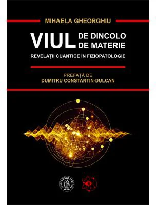 Viul de dincolo de materie. Revelatii cuantice in Fiziopatologie - Mihaela Gheorghiu
