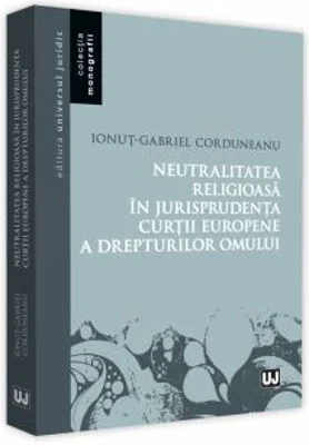Neutralitatea religioasa in jurisprudenta Curtii Europene a Drepturilor Omului - Ionut-Gabriel Corduneanu