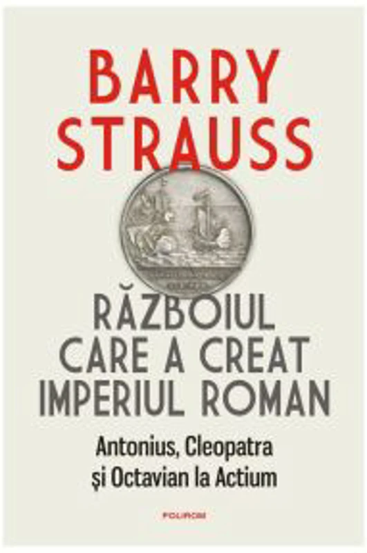 Razboiul care a creat Imperiul Roman. Antonius, Cleopatra si Octavian la Actium - Barry Strauss