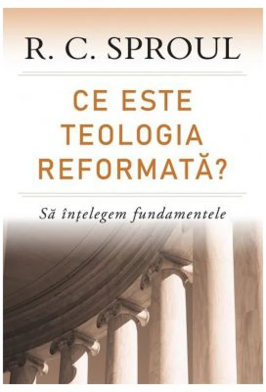 Ce este teologia reformata? Sa intelegem fundamentele - R. C. Sproul