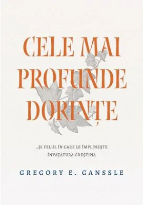 Cele mai profunde dorinte... si felul in care le implineste invatatura crestina - Gregory E. Ganssle