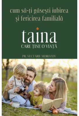 Taina care tine o viata. Cum sa-ti gasesti iubirea si fericirea familiala - Nectarie Morozov