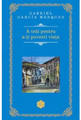A trai pentru a-ti povesti viata - Gabriel Garcia Marquez